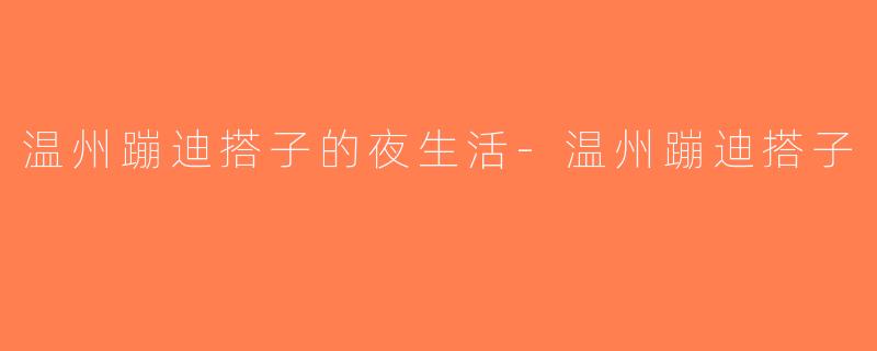 温州蹦迪搭子的夜生活-温州蹦迪搭子
