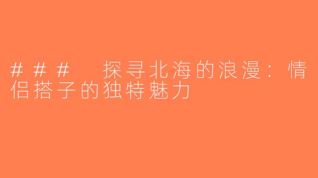 ### 探寻北海的浪漫：情侣搭子的独特魅力