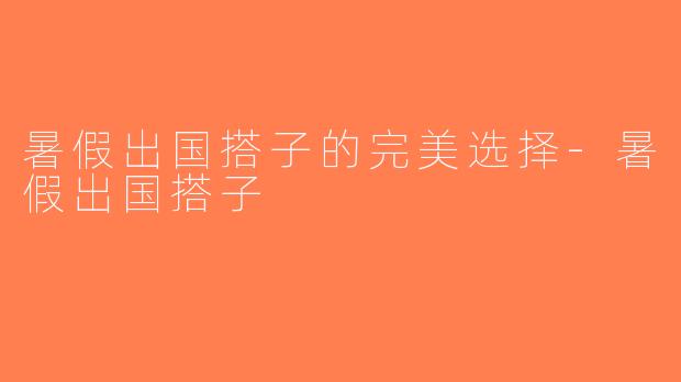 暑假出国搭子的完美选择-暑假出国搭子