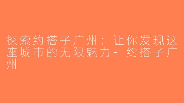 探索约搭子广州：让你发现这座城市的无限魅力-约搭子广州