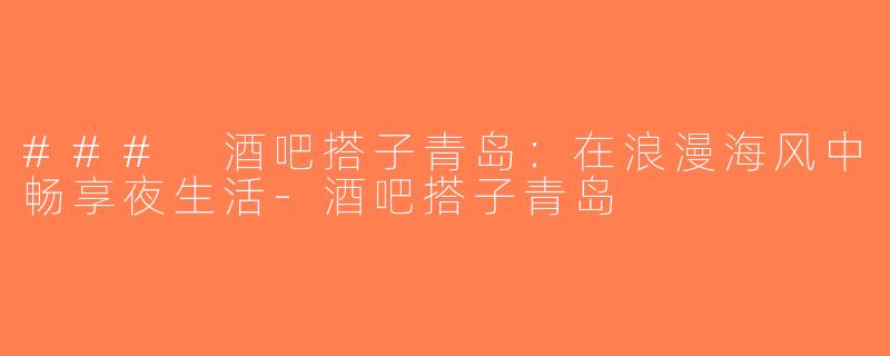 ### 酒吧搭子青岛：在浪漫海风中畅享夜生活-酒吧搭子青岛
