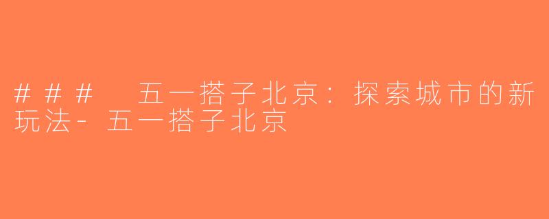 ### 五一搭子北京：探索城市的新玩法-五一搭子北京