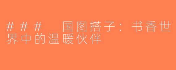 ### 国图搭子：书香世界中的温暖伙伴