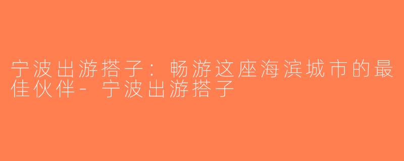 宁波出游搭子：畅游这座海滨城市的最佳伙伴-宁波出游搭子