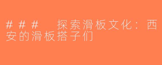 ### 探索滑板文化：西安的滑板搭子们