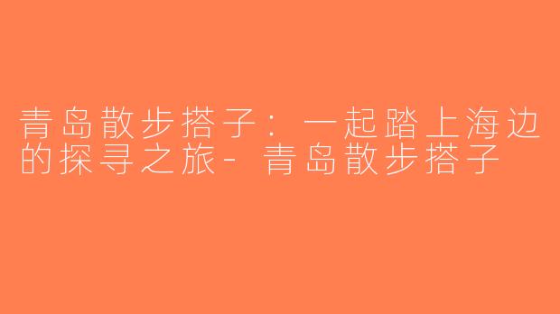 青岛散步搭子：一起踏上海边的探寻之旅-青岛散步搭子