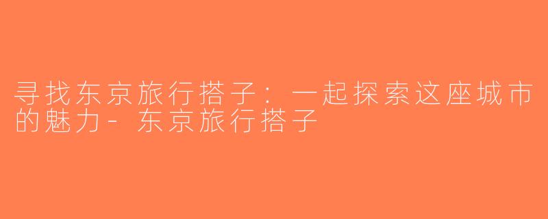寻找东京旅行搭子：一起探索这座城市的魅力-东京旅行搭子