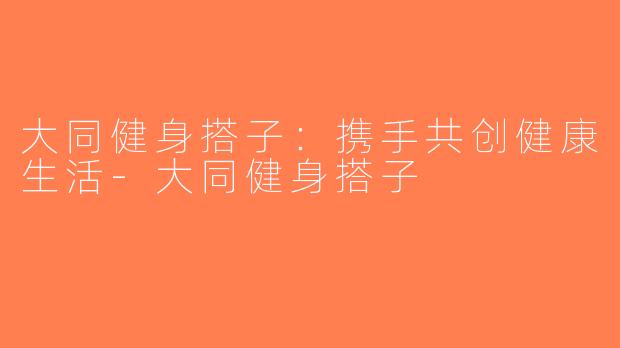 大同健身搭子：携手共创健康生活-大同健身搭子