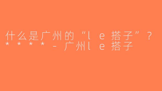 什么是广州的“le搭子”？****-广州le搭子