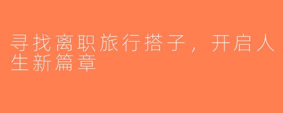 寻找离职旅行搭子，开启人生新篇章