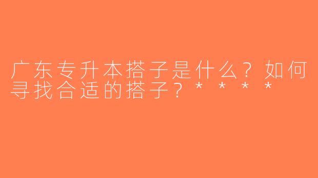 广东专升本搭子是什么？如何寻找合适的搭子？****