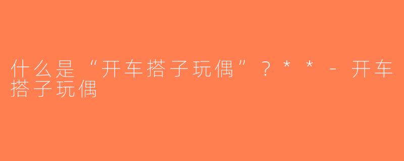 什么是“开车搭子玩偶”？**-开车搭子玩偶