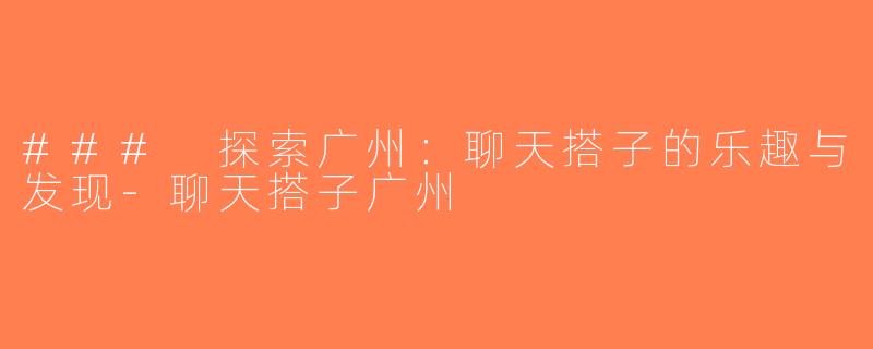 ### 探索广州：聊天搭子的乐趣与发现-聊天搭子广州