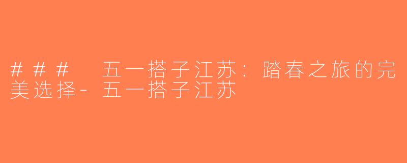 ### 五一搭子江苏：踏春之旅的完美选择-五一搭子江苏