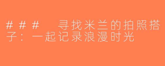 ### 寻找米兰的拍照搭子：一起记录浪漫时光