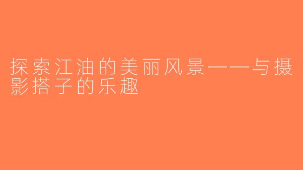 探索江油的美丽风景——与摄影搭子的乐趣