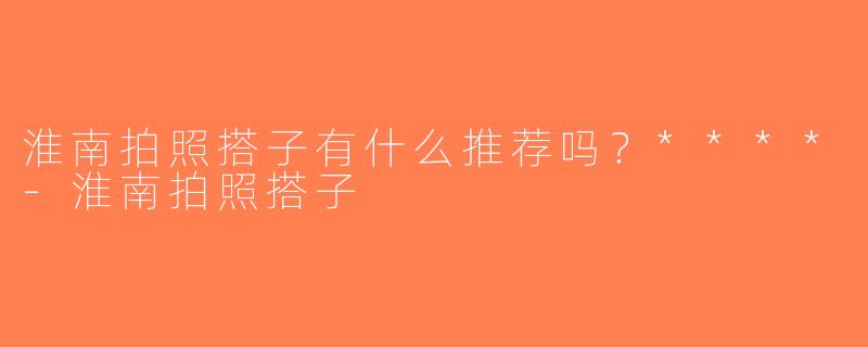 淮南拍照搭子有什么推荐吗？****-淮南拍照搭子