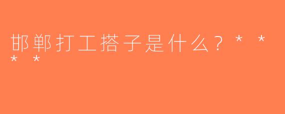 邯郸打工搭子是什么？****