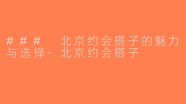 ### 北京约会搭子的魅力与选择-北京约会搭子