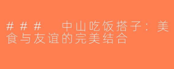 ### 中山吃饭搭子：美食与友谊的完美结合