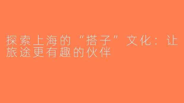 探索上海的“搭子”文化：让旅途更有趣的伙伴