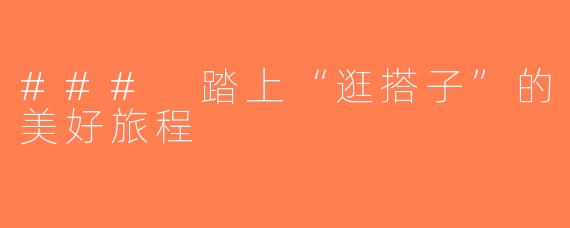 ### 踏上“逛搭子”的美好旅程