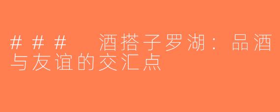 ### 酒搭子罗湖：品酒与友谊的交汇点