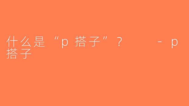 什么是“p搭子”？  -p搭子
