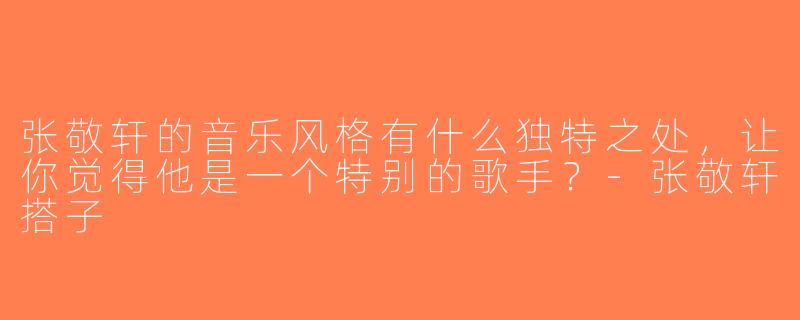 张敬轩的音乐风格有什么独特之处，让你觉得他是一个特别的歌手？-张敬轩搭子