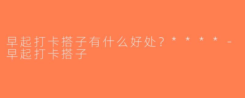早起打卡搭子有什么好处？****-早起打卡搭子