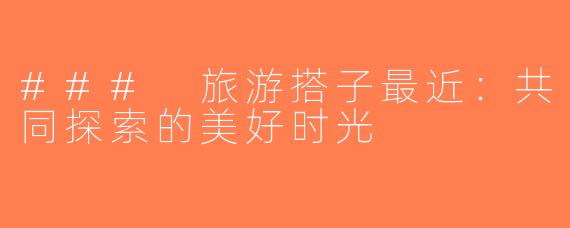 ### 旅游搭子最近：共同探索的美好时光