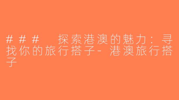### 探索港澳的魅力：寻找你的旅行搭子-港澳旅行搭子