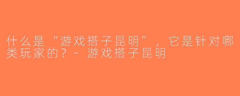 什么是“游戏搭子昆明”，它是针对哪类玩家的？-游戏搭子昆明