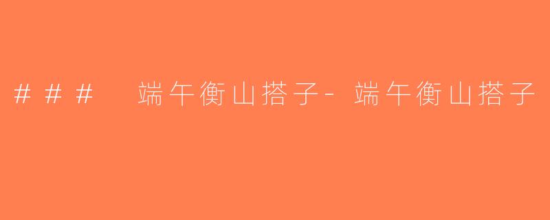 ### 端午衡山搭子-端午衡山搭子