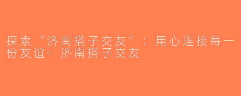 探索“济南搭子交友”：用心连接每一份友谊-济南搭子交友