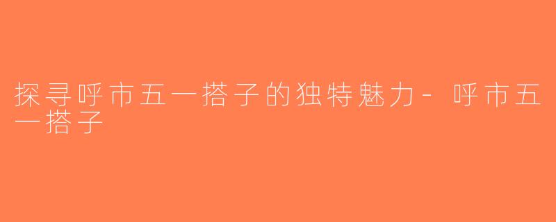 探寻呼市五一搭子的独特魅力-呼市五一搭子