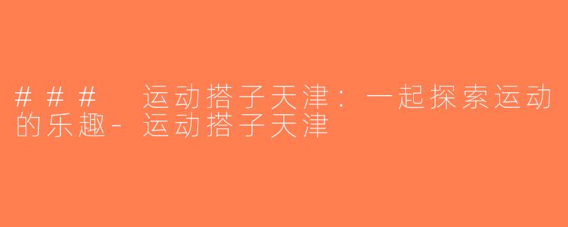 ### 运动搭子天津：一起探索运动的乐趣-运动搭子天津