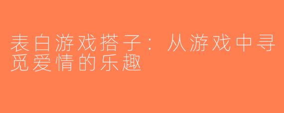 表白游戏搭子：从游戏中寻觅爱情的乐趣