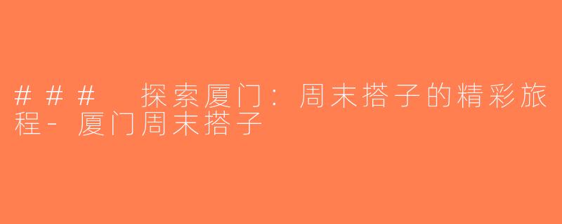 ### 探索厦门：周末搭子的精彩旅程-厦门周末搭子