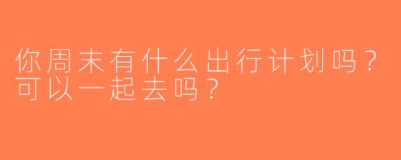 你周末有什么出行计划吗？可以一起去吗？