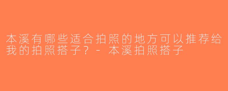 本溪有哪些适合拍照的地方可以推荐给我的拍照搭子？-本溪拍照搭子