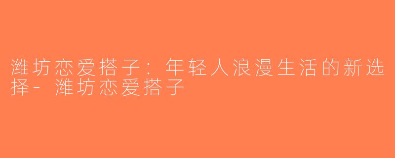 潍坊恋爱搭子：年轻人浪漫生活的新选择-潍坊恋爱搭子
