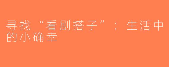 寻找“看剧搭子”：生活中的小确幸