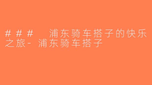 ### 浦东骑车搭子的快乐之旅-浦东骑车搭子