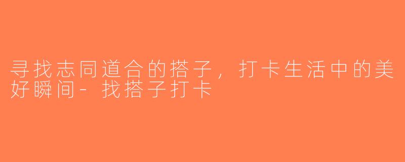 寻找志同道合的搭子，打卡生活中的美好瞬间-找搭子打卡