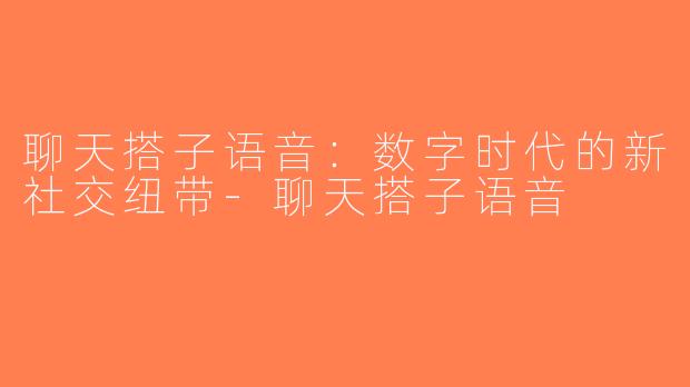 聊天搭子语音：数字时代的新社交纽带-聊天搭子语音
