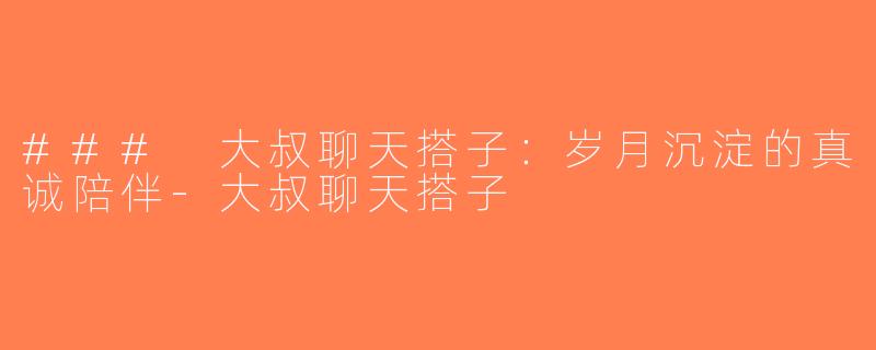 ### 大叔聊天搭子：岁月沉淀的真诚陪伴-大叔聊天搭子