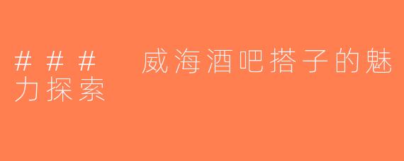 ### 威海酒吧搭子的魅力探索