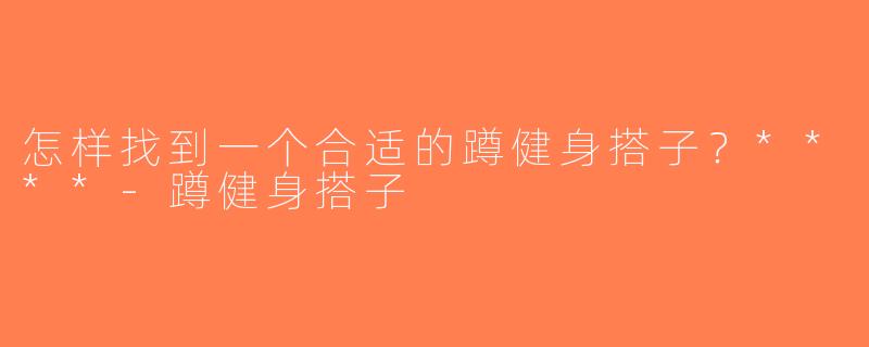 怎样找到一个合适的蹲健身搭子？****-蹲健身搭子