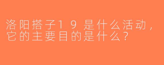 洛阳搭子19是什么活动，它的主要目的是什么？